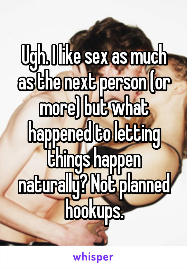 Ugh. I like sex as much as the next person (or more) but what happened to letting things happen naturally? Not planned hookups.