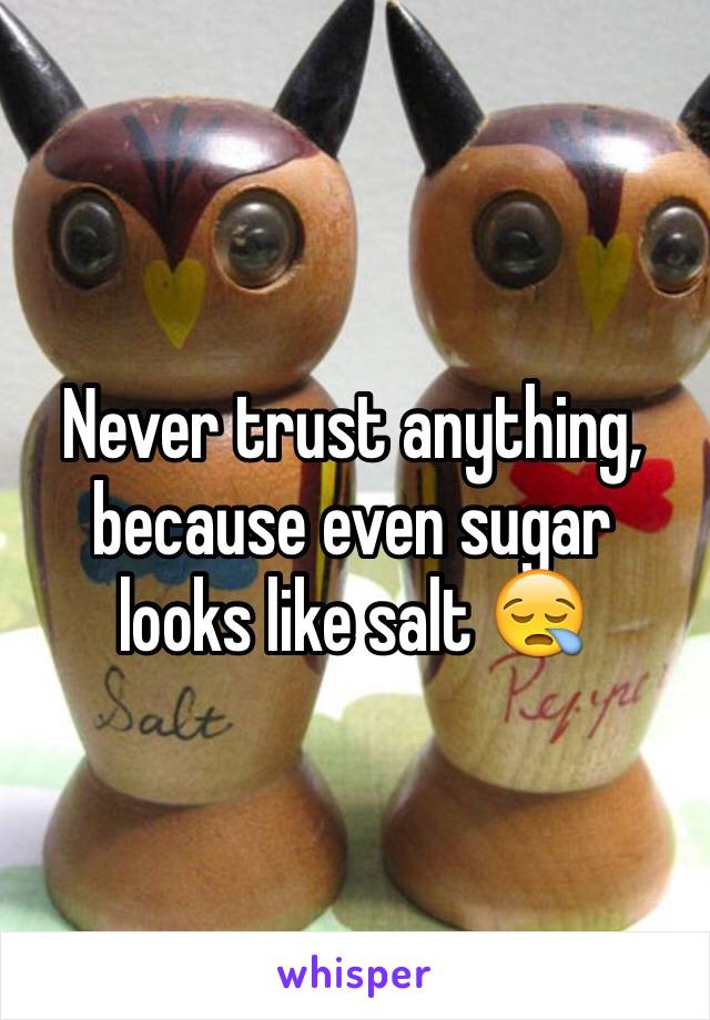 Never trust anything, because even sugar looks like salt 😪