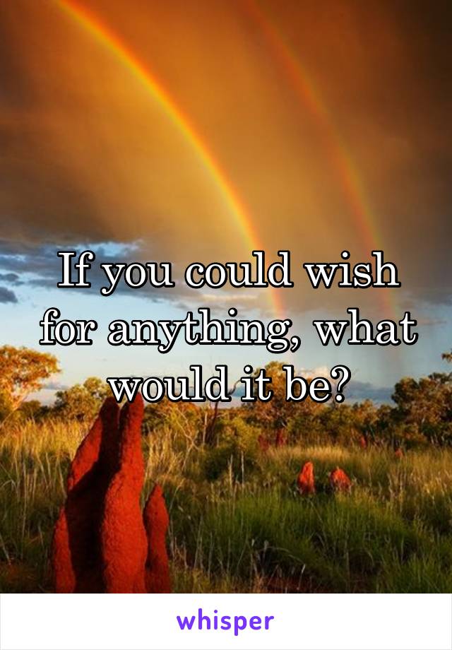 If you could wish for anything, what would it be?