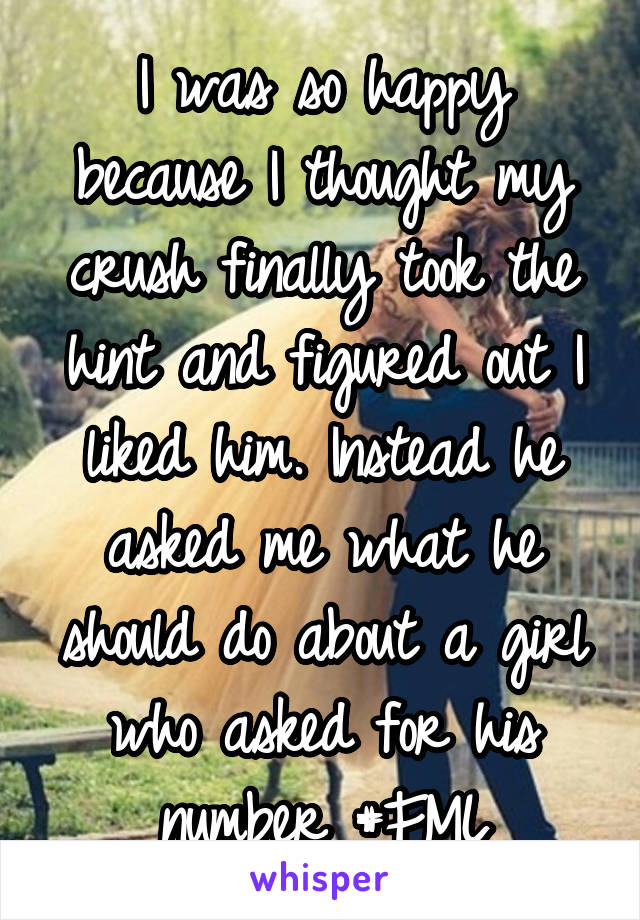 I was so happy because I thought my crush finally took the hint and figured out I liked him. Instead he asked me what he should do about a girl who asked for his number #FML