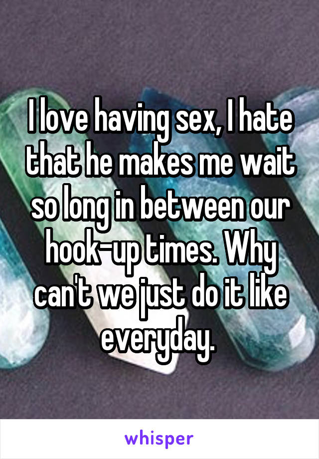 I love having sex, I hate that he makes me wait so long in between our hook-up times. Why can't we just do it like everyday. 