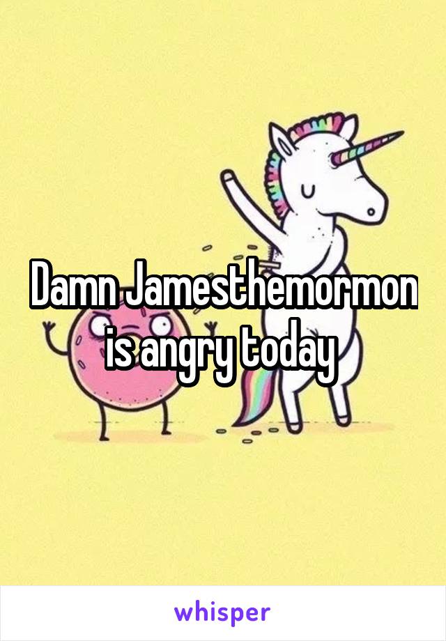 Damn Jamesthemormon is angry today 