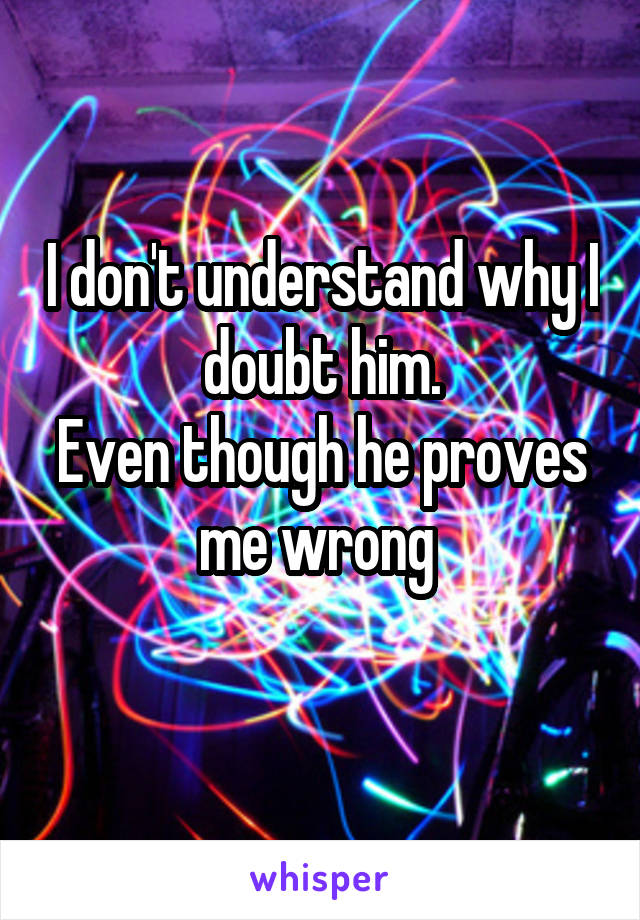 I don't understand why I doubt him.
Even though he proves me wrong 
