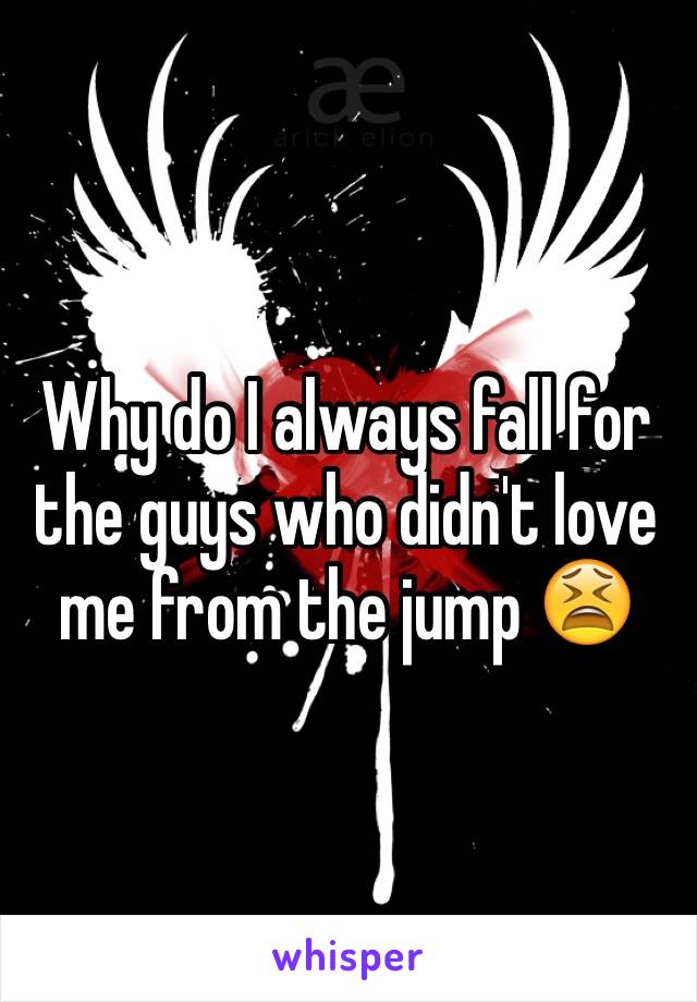 Why do I always fall for the guys who didn't love me from the jump 😫