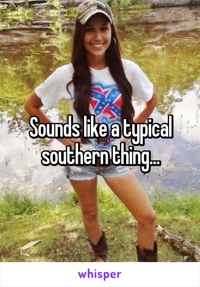 Sounds like a typical southern thing...