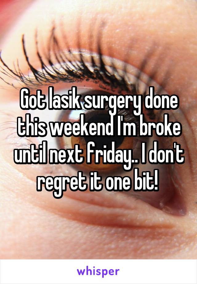 Got lasik surgery done this weekend I'm broke until next friday.. I don't regret it one bit! 