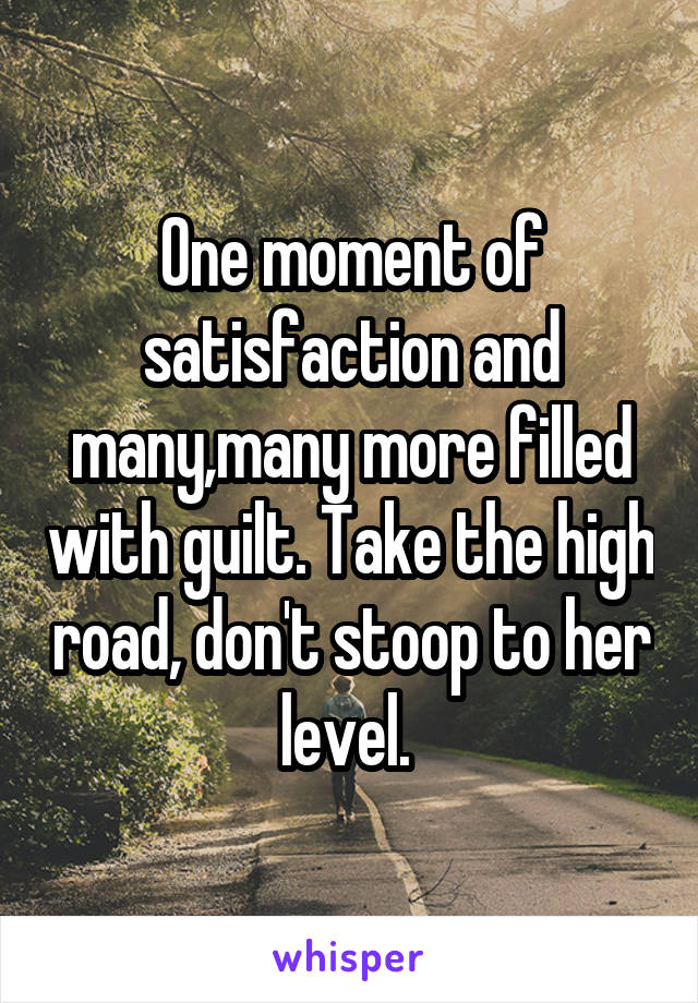 One moment of satisfaction and many,many more filled with guilt. Take the high road, don't stoop to her level. 