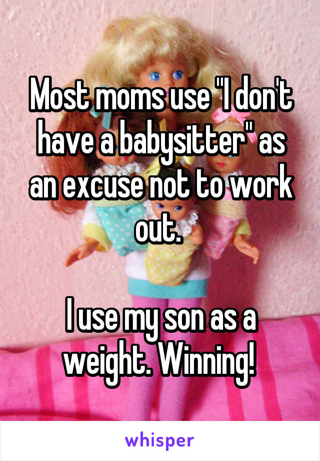 Most moms use "I don't have a babysitter" as an excuse not to work out. 

I use my son as a weight. Winning! 