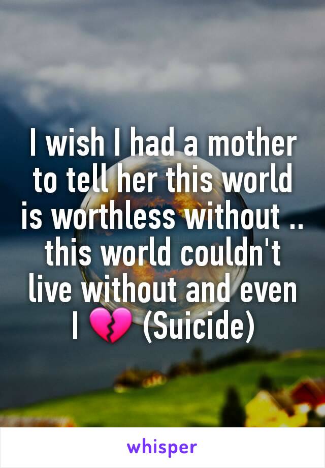 I wish I had a mother to tell her this world is worthless without ..
this world couldn't live without and even I 💔 (Suicide)