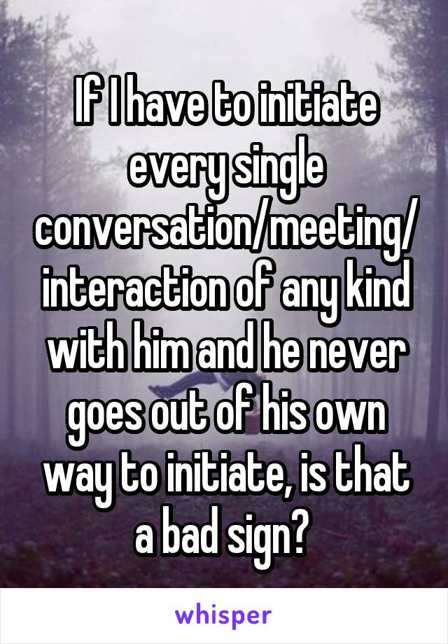 If I have to initiate every single conversation/meeting/interaction of any kind with him and he never goes out of his own way to initiate, is that a bad sign? 