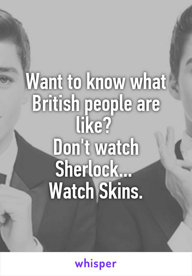 Want to know what British people are like? 
Don't watch Sherlock... 
Watch Skins.