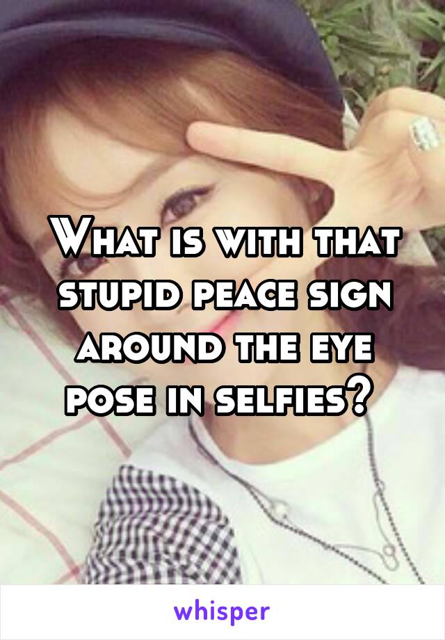 What is with that stupid peace sign around the eye pose in selfies? 