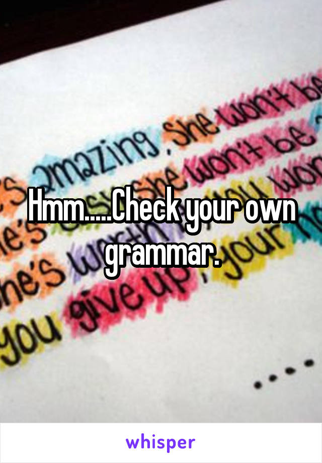 Hmm.....Check your own grammar.