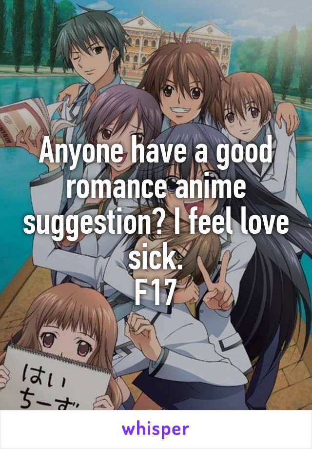 Anyone have a good romance anime suggestion? I feel love sick.
F17