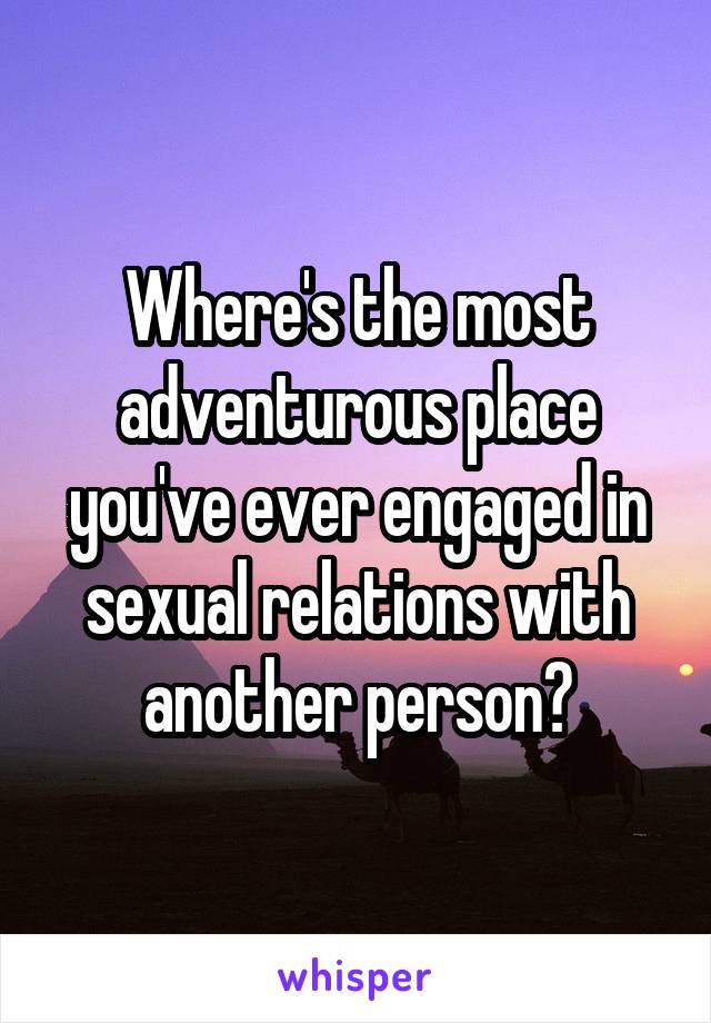 Where's the most adventurous place you've ever engaged in sexual relations with another person?