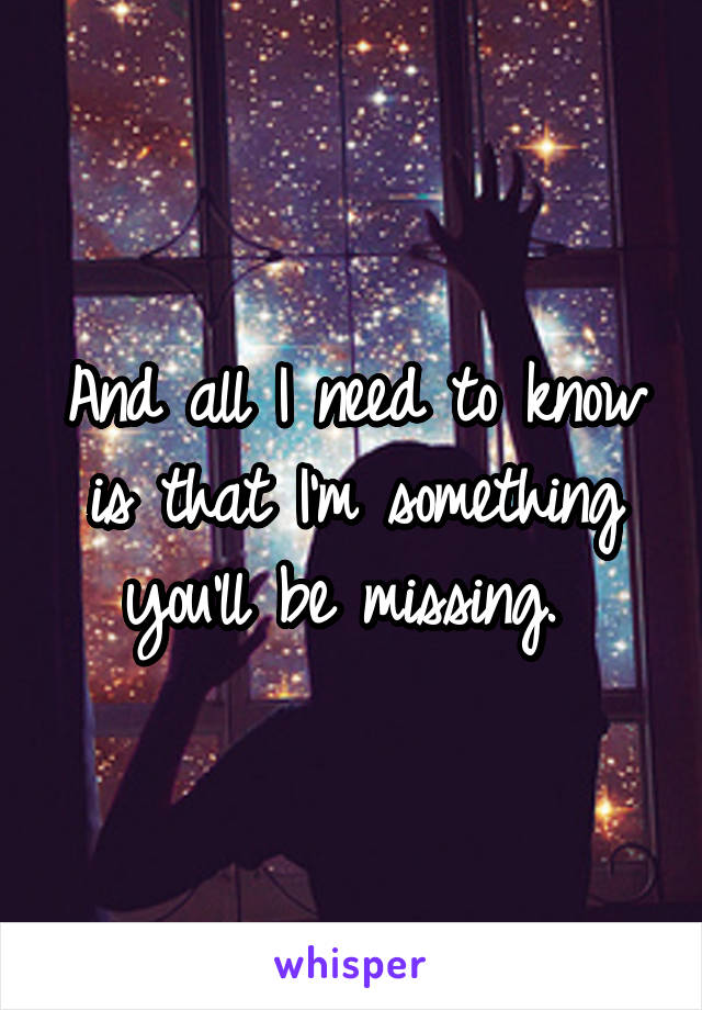 And all I need to know is that I'm something you'll be missing. 