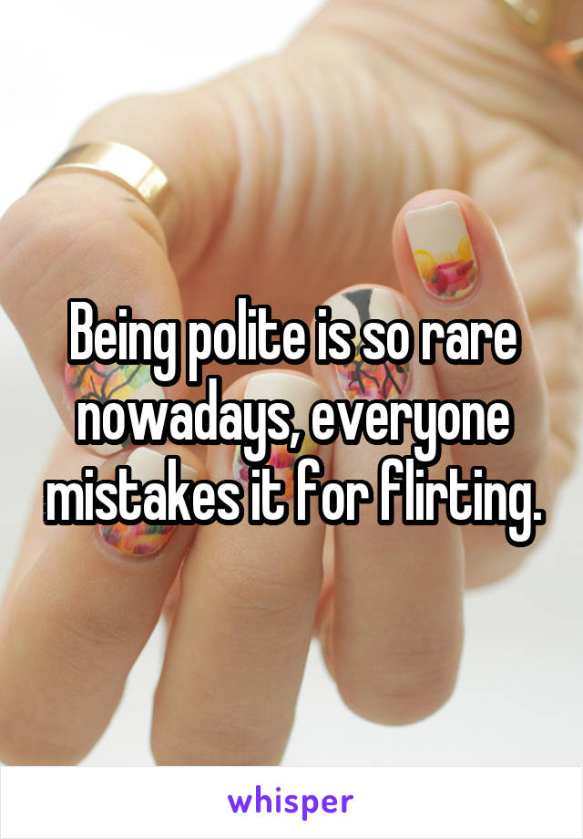 Being polite is so rare nowadays, everyone mistakes it for flirting.