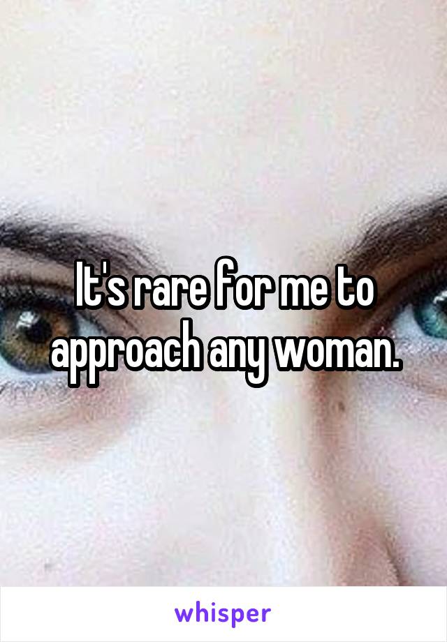 It's rare for me to approach any woman.