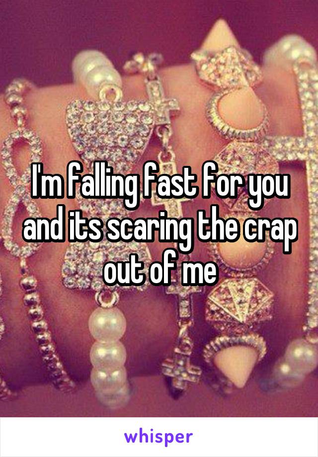 I'm falling fast for you and its scaring the crap out of me