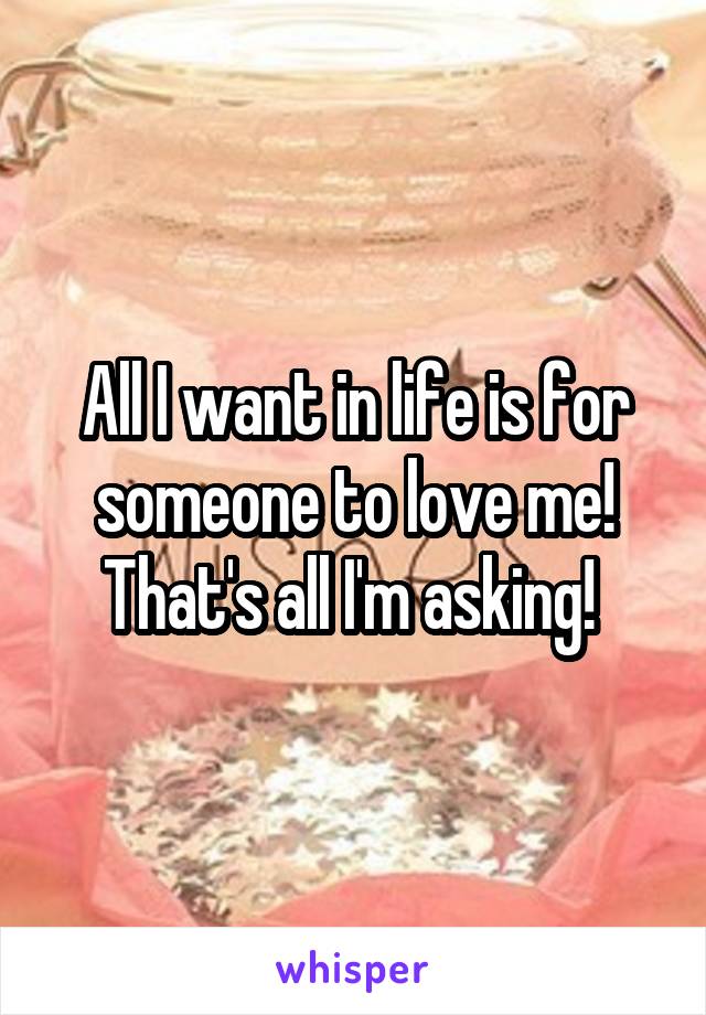 All I want in life is for someone to love me! That's all I'm asking! 