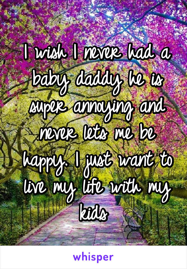 I wish I never had a baby daddy he is super annoying and never lets me be happy. I just want to live my life with my kids 