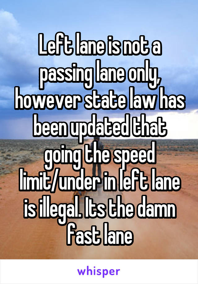 Left lane is not a passing lane only, however state law has been updated that going the speed limit/under in left lane is illegal. Its the damn fast lane