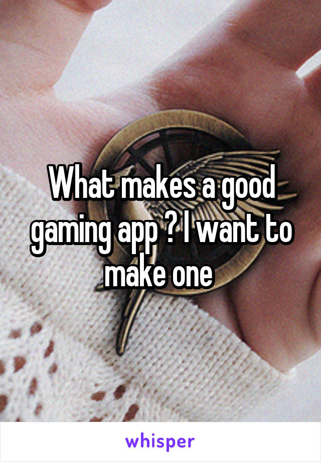 What makes a good gaming app ? I want to make one 