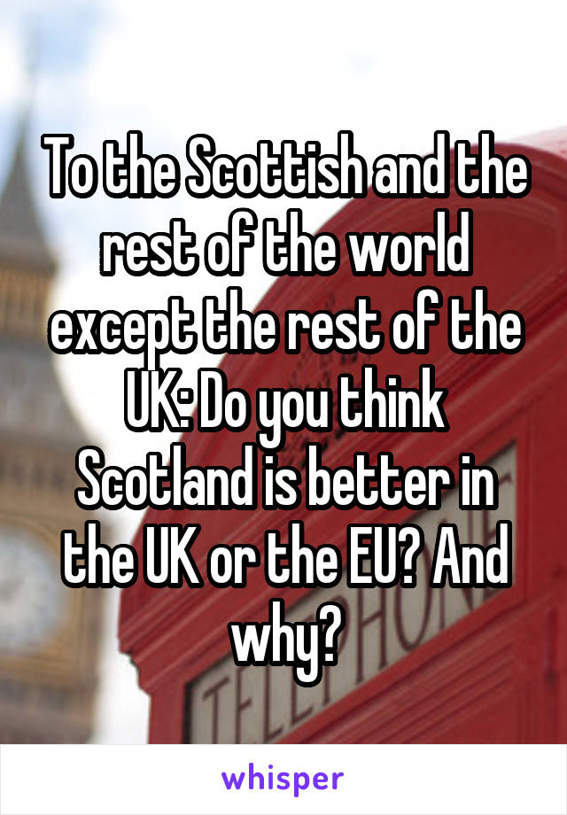 To the Scottish and the rest of the world except the rest of the UK: Do you think Scotland is better in the UK or the EU? And why?