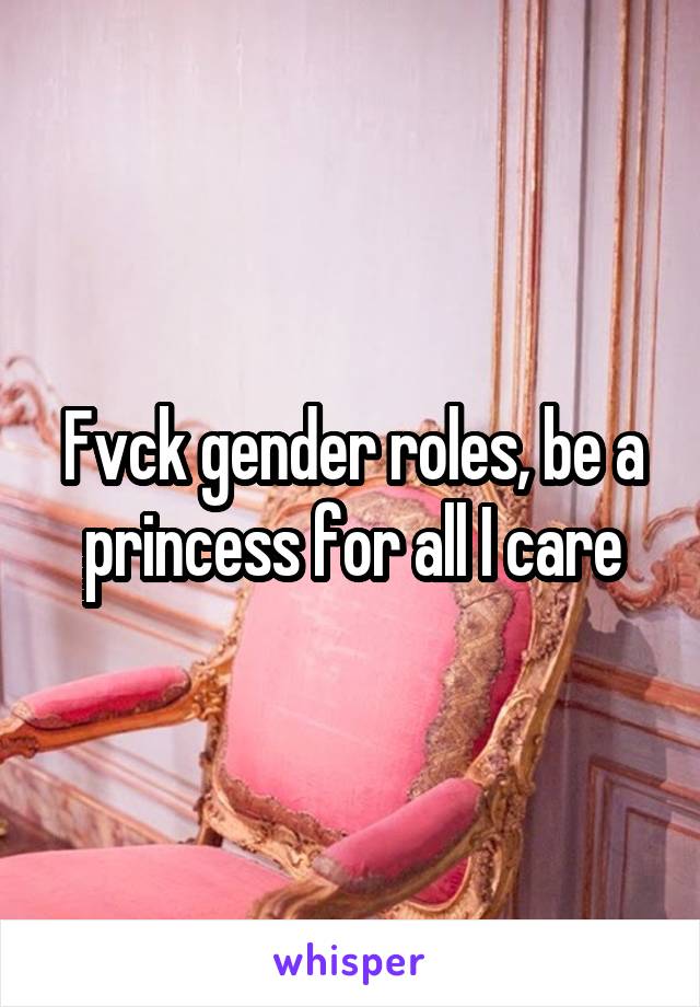 Fvck gender roles, be a princess for all I care