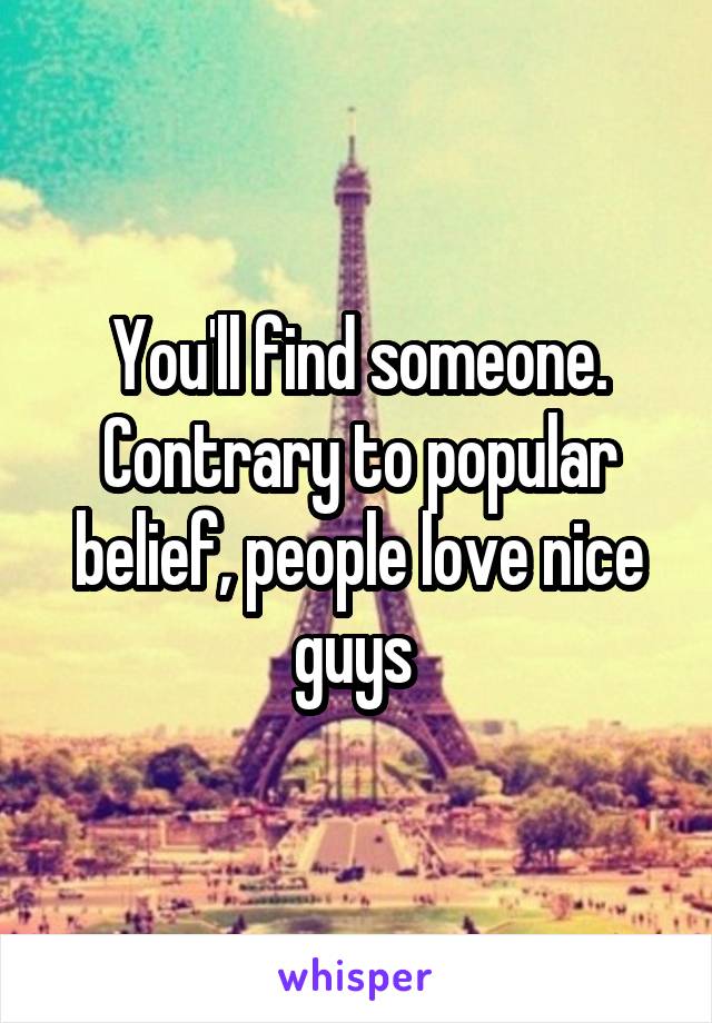 You'll find someone. Contrary to popular belief, people love nice guys 