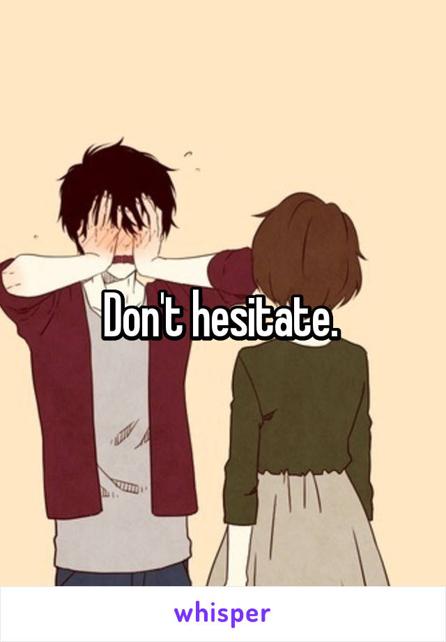 Don't hesitate. 