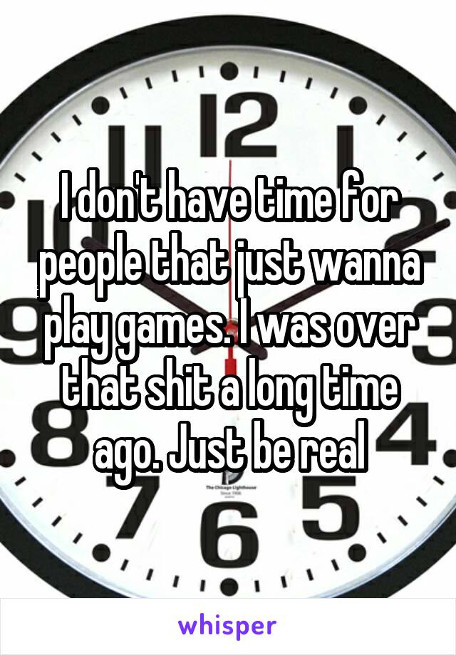 I don't have time for people that just wanna play games. I was over that shit a long time ago. Just be real