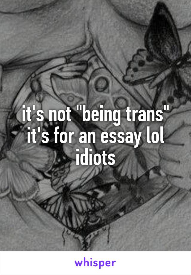 it's not "being trans" it's for an essay lol idiots