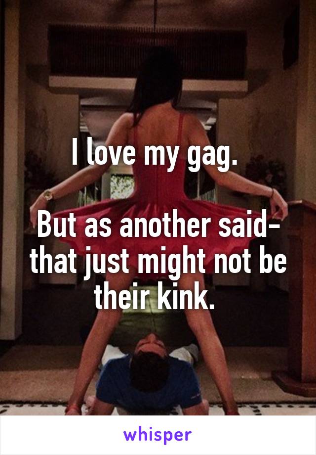 I love my gag. 

But as another said- that just might not be their kink. 