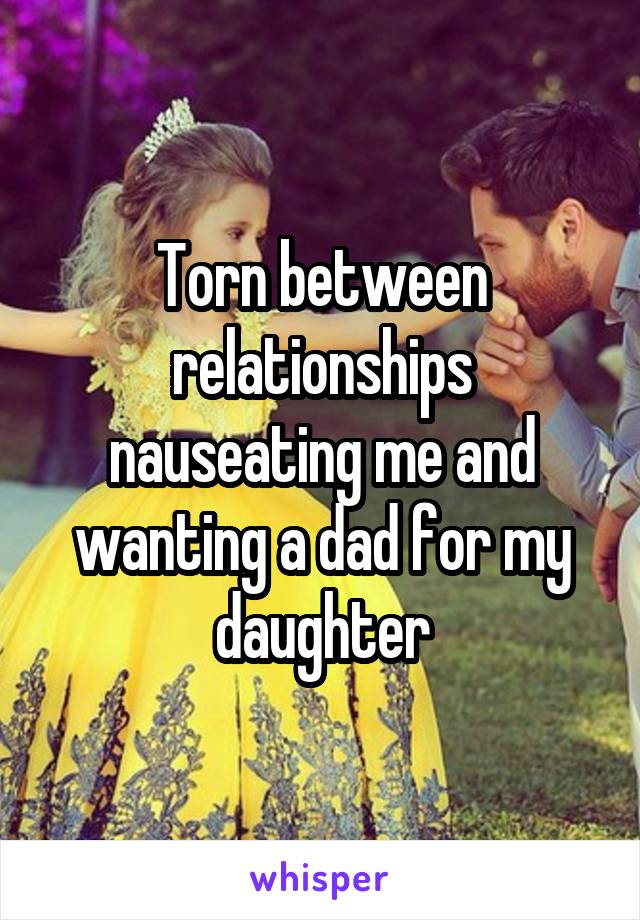 Torn between relationships nauseating me and wanting a dad for my daughter