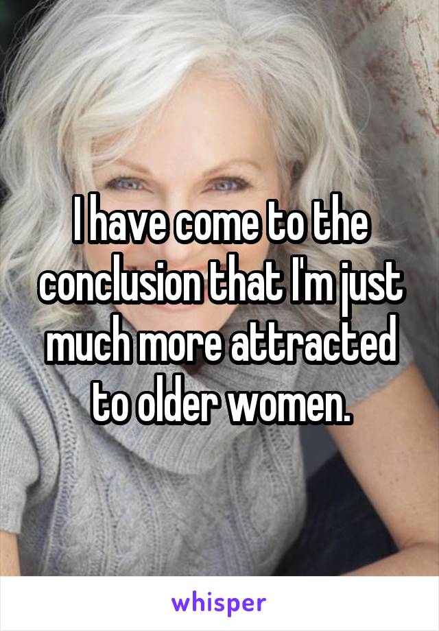 I have come to the conclusion that I'm just much more attracted to older women.