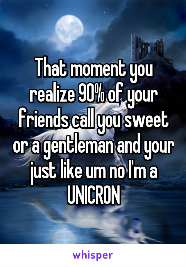 That moment you realize 90% of your friends call you sweet or a gentleman and your just like um no I'm a UNICRON