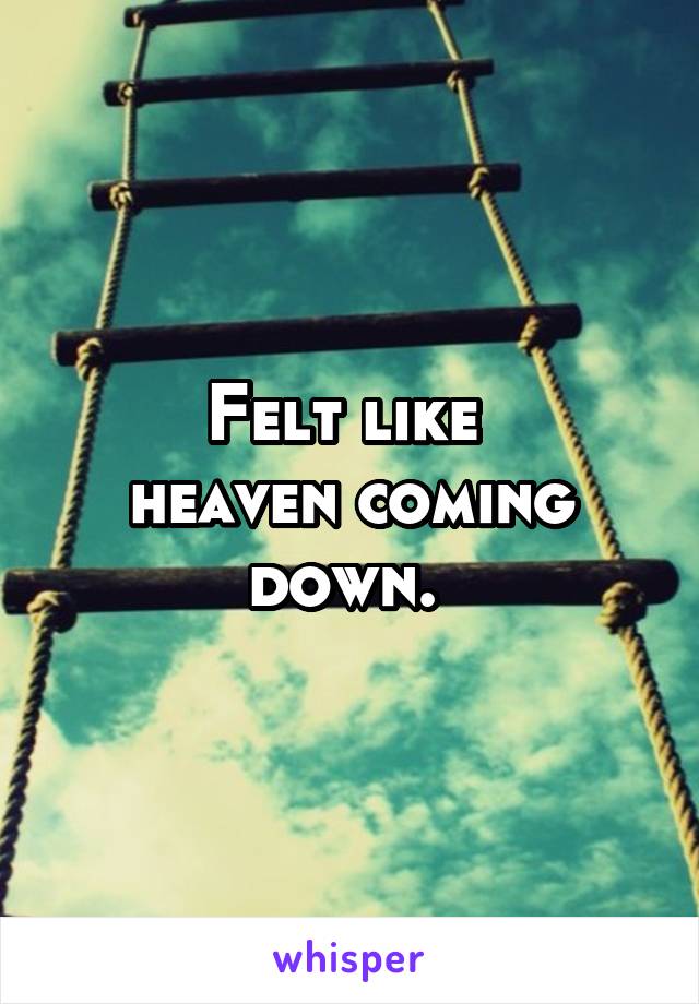 Felt like 
heaven coming down. 