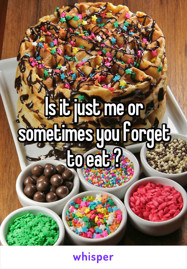 Is it just me or sometimes you forget to eat ?