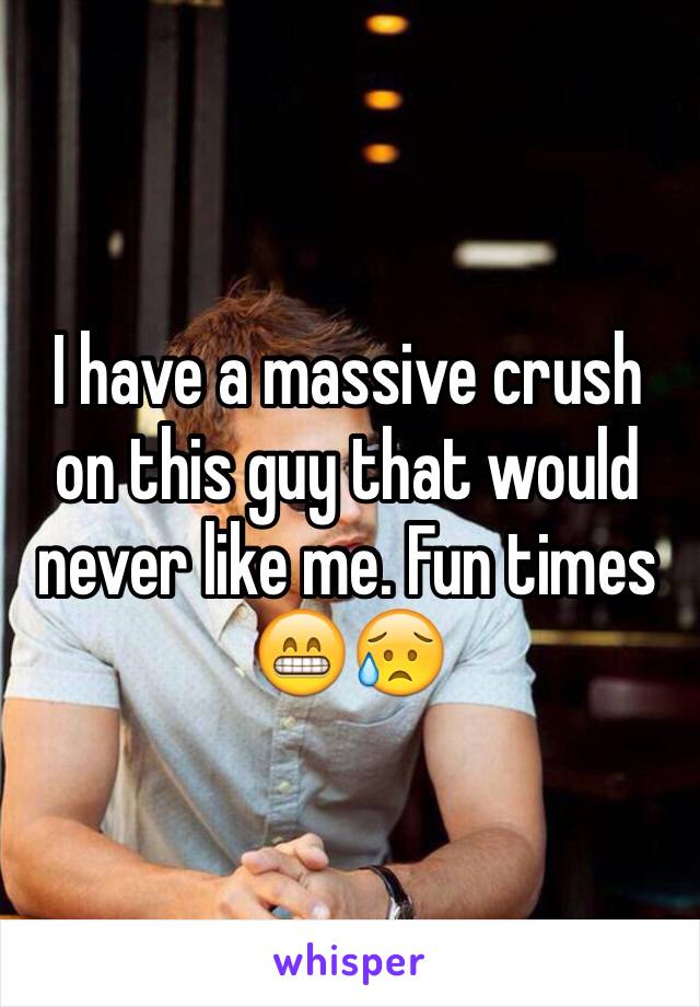 I have a massive crush on this guy that would never like me. Fun times 😁😥