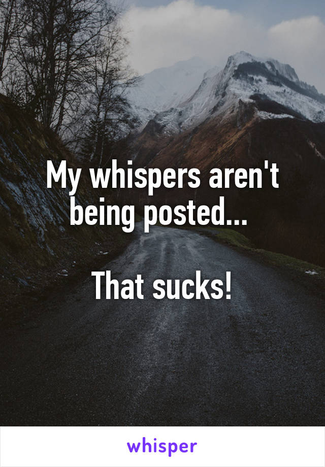 My whispers aren't being posted... 

That sucks!