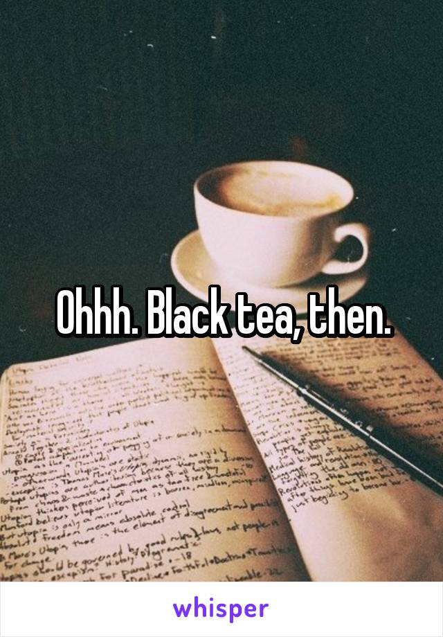 Ohhh. Black tea, then.