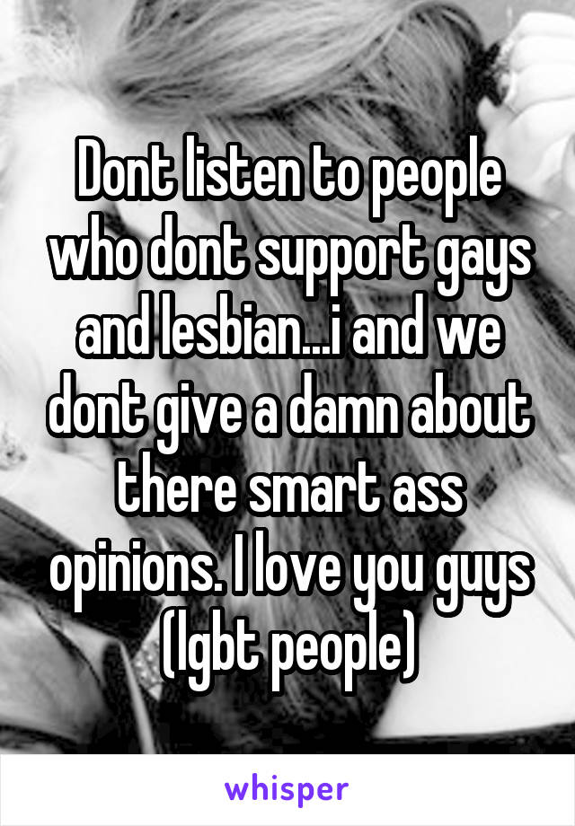 Dont listen to people who dont support gays and lesbian...i and we dont give a damn about there smart ass opinions. I love you guys (lgbt people)