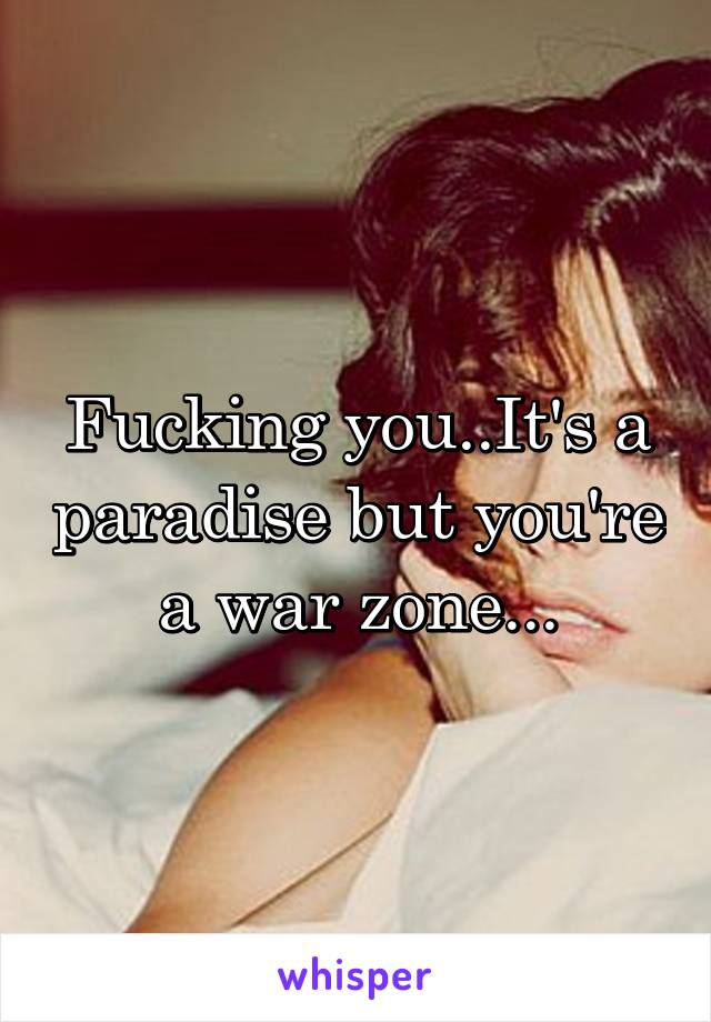 Fucking you..It's a paradise but you're a war zone...