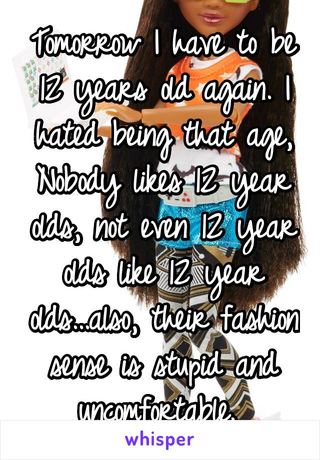 Tomorrow I have to be 12 years old again. I hated being that age, Nobody likes 12 year olds, not even 12 year olds like 12 year olds...also, their fashion sense is stupid and uncomfortable. 