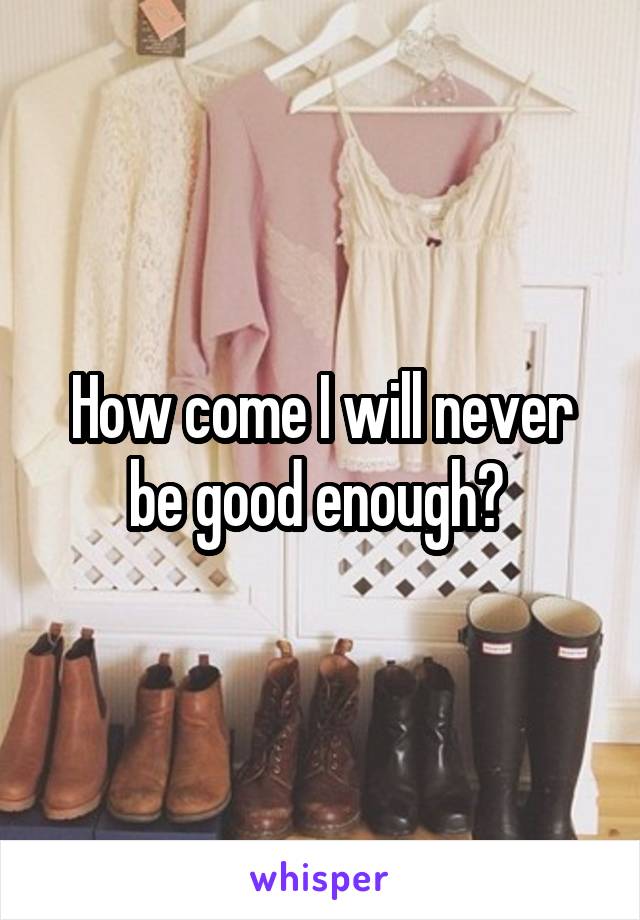 How come I will never be good enough? 