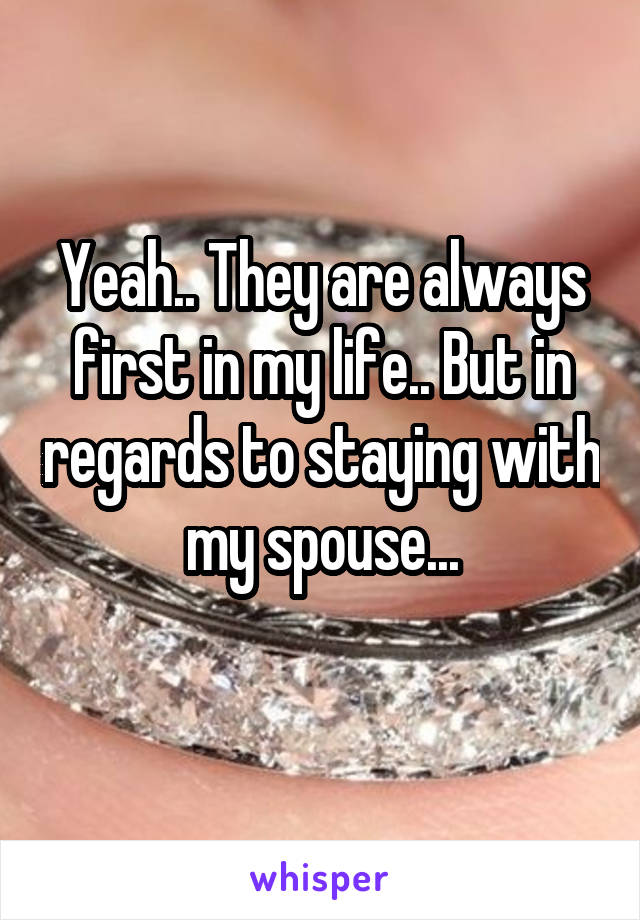 Yeah.. They are always first in my life.. But in regards to staying with my spouse...
