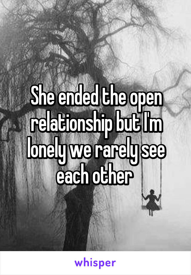 She ended the open relationship but I'm lonely we rarely see each other 