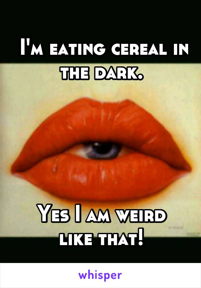  I'm eating cereal in the dark.





Yes I am weird like that!