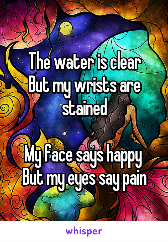 The water is clear
But my wrists are stained

My face says happy 
But my eyes say pain